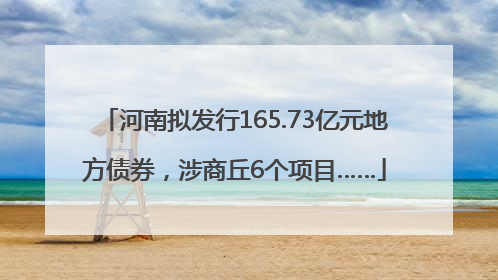 河南拟发行165.73亿元地方债券，涉商丘6个项目……