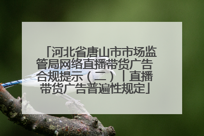 河北省唐山市市场监管局网络直播带货广告合规提示（二）︱直播带货广告普遍性规定