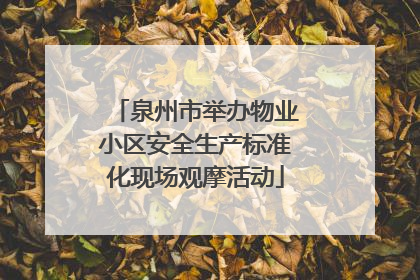泉州市举办物业小区安全生产标准化现场观摩活动