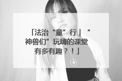 法治“童”行｜“神兽们”玩嗨的课堂有多有趣？！