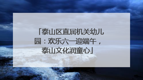 泰山区直属机关幼儿园：欢乐六一迎端午，泰山文化润童心