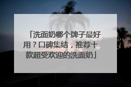 洗面奶哪个牌子最好用？口碑集结，推荐十款超受欢迎的洗面奶