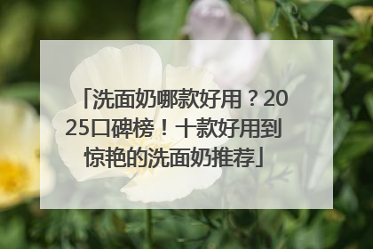 洗面奶哪款好用？2025口碑榜！十款好用到惊艳的洗面奶推荐