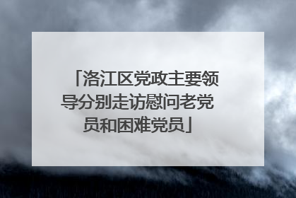 洛江区党政主要领导分别走访慰问老党员和困难党员