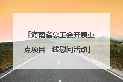 海南省总工会开展重点项目一线慰问活动