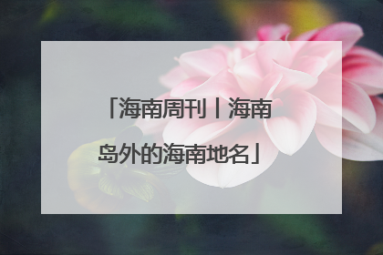 海南周刊丨海南岛外的海南地名