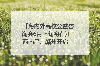 海内外高校公益咨询会6月下旬将在江西南昌、赣州开启