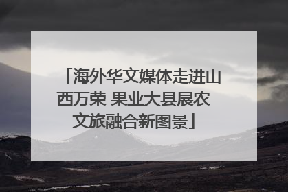 海外华文媒体走进山西万荣 果业大县展农文旅融合新图景