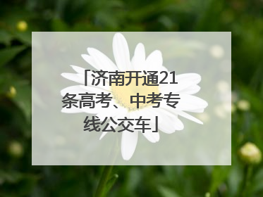 济南开通21条高考、中考专线公交车