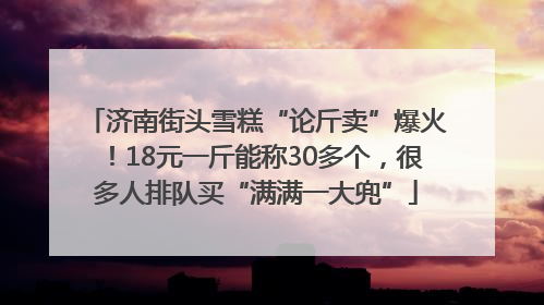 济南街头雪糕“论斤卖”爆火！18元一斤能称30多个，很多人排队买“满满一大兜”