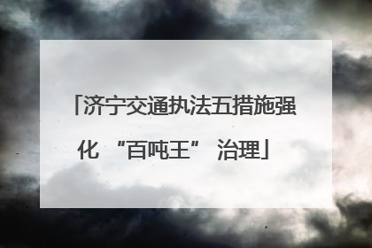 济宁交通执法五措施强化 “百吨王” 治理