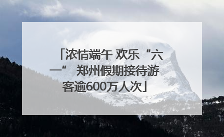 浓情端午 欢乐“六一” 郑州假期接待游客逾600万人次