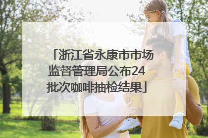 浙江省永康市市场监督管理局公布24批次咖啡抽检结果