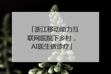 浙江移动助力互联网医院下乡村，AI医生做诊疗