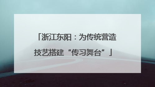 浙江东阳：为传统营造技艺搭建“传习舞台”