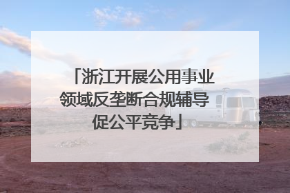 浙江开展公用事业领域反垄断合规辅导 促公平竞争