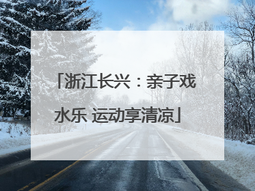 浙江长兴：亲子戏水乐 运动享清凉