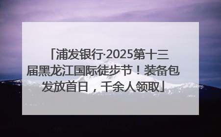 浦发银行·2025第十三届黑龙江国际徒步节！装备包发放首日，千余人领取