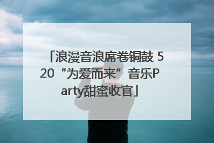 浪漫音浪席卷铜鼓 520“为爱而来”音乐Party甜蜜收官
