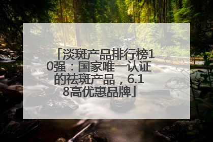淡斑产品排行榜10强：国家唯一认证的祛斑产品，6.18高优惠品牌