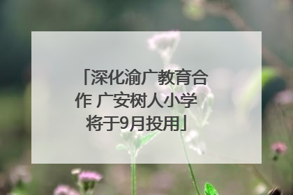深化渝广教育合作 广安树人小学将于9月投用