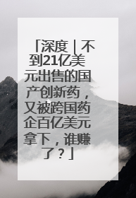 深度｜不到21亿美元出售的国产创新药，又被跨国药企百亿美元拿下，谁赚了？