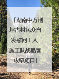 湖南中方荆坪古村民众自发慰问工人 施工队战酷暑攻坚项目