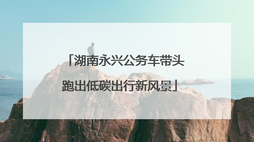 湖南永兴公务车带头跑出低碳出行新风景