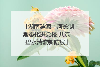 湖南涟源：河长制常态化进党校 共筑碧水清流新防线
