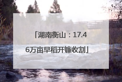湖南衡山：17.46万亩早稻开镰收割