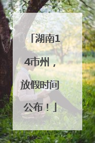 湖南14市州，放假时间公布！