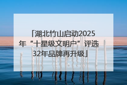 湖北竹山启动2025年“十星级文明户”评选 32年品牌再升级