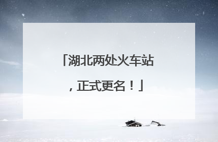 湖北两处火车站，正式更名！