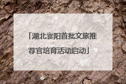 湖北襄阳首批文旅推荐官培育活动启动