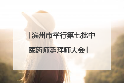 滨州市举行第七批中医药师承拜师大会