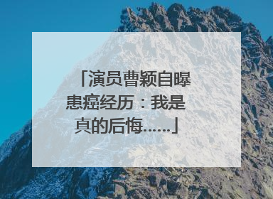 演员曹颖自曝患癌经历：我是真的后悔……