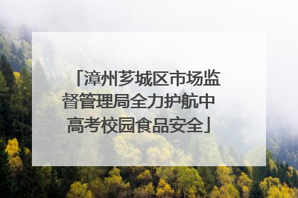 漳州芗城区市场监督管理局全力护航中高考校园食品安全