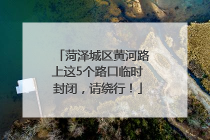 菏泽城区黄河路上这5个路口临时封闭，请绕行！