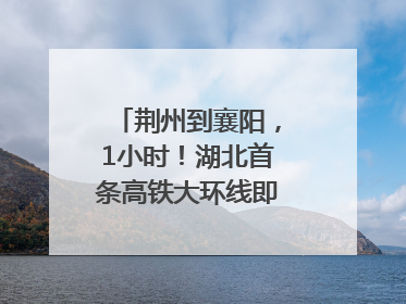 荆州到襄阳，1小时！湖北首条高铁大环线即将“画圆”