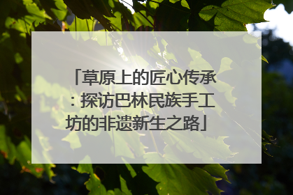 草原上的匠心传承：探访巴林民族手工坊的非遗新生之路