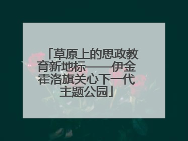 草原上的思政教育新地标——伊金霍洛旗关心下一代主题公园