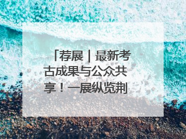 荐展｜最新考古成果与公众共享！一展纵览荆州2000年