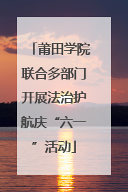 莆田学院联合多部门开展法治护航庆“六一”活动