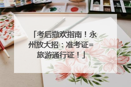 考后撒欢指南！永州放大招：准考证=旅游通行证！