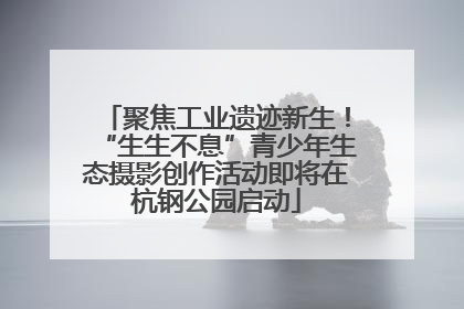 聚焦工业遗迹新生！“生生不息”青少年生态摄影创作活动即将在杭钢公园启动
