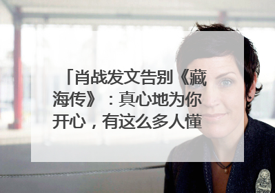 肖战发文告别《藏海传》：真心地为你开心，有这么多人懂你，导演回应“是否有第二季”