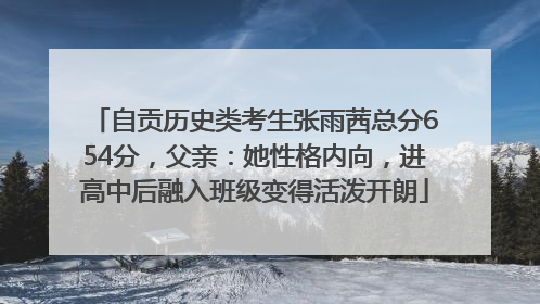 自贡历史类考生张雨茜总分654分，父亲：她性格内向，进高中后融入班级变得活泼开朗