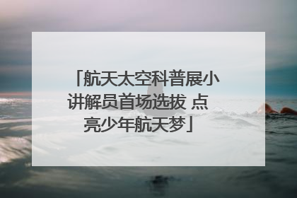 航天太空科普展小讲解员首场选拔 点亮少年航天梦