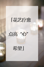花艺疗愈点亮“心”希望