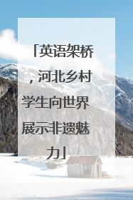 英语架桥，河北乡村学生向世界展示非遗魅力